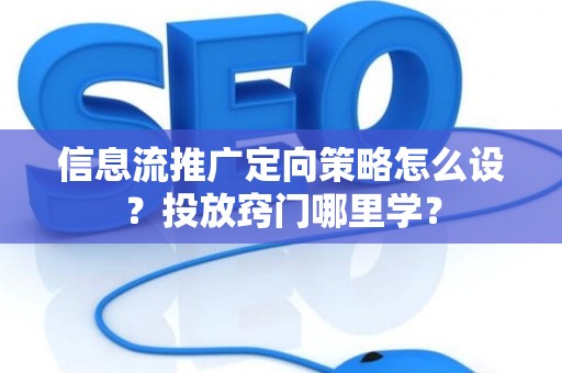 信息流推广定向策略怎么设？投放窍门哪里学？
