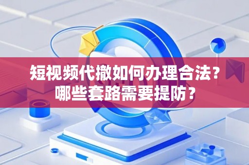 短视频代撤如何办理合法？哪些套路需要提防？