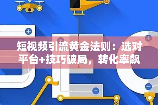 短视频引流黄金法则：选对平台+技巧破局，转化率飙升秘籍