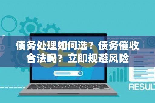 债务处理如何选？债务催收合法吗？立即规避风险