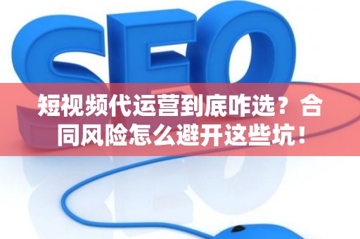 短视频代运营到底咋选？合同风险怎么避开这些坑！