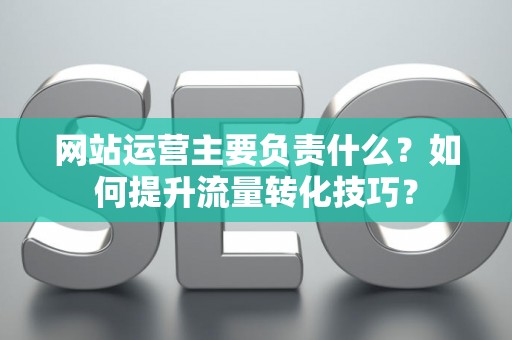 网站运营主要负责什么？如何提升流量转化技巧？