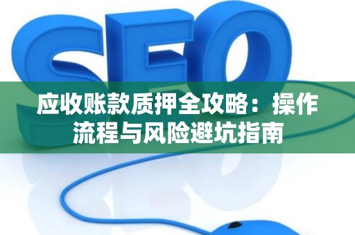 应收账款质押全攻略：操作流程与风险避坑指南