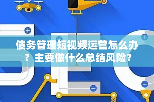 债务管理短视频运营怎么办？主要做什么总结风险？