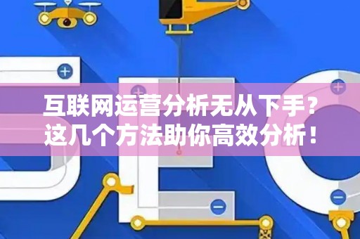 互联网运营分析无从下手？这几个方法助你高效分析！