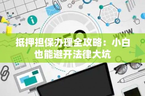 抵押担保办理全攻略:小白也能避开法律大坑 抵押担保办理全攻略:小白也能避开法律大坑