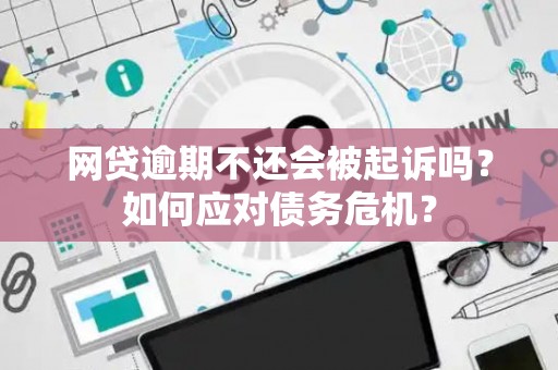 网贷逾期不还会被起诉吗?如何应对债务危机? 网贷逾期不还会被起诉吗?如何应对债务危机?