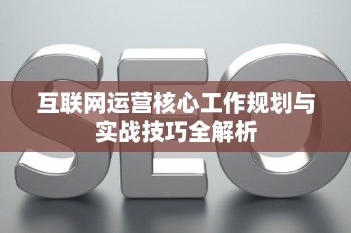 互联网运营核心工作规划与实战技巧全解析