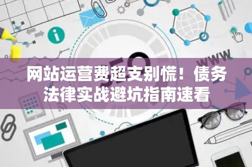 网站运营费超支别慌！债务法律实战避坑指南速看