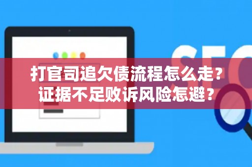 打官司追欠债流程怎么走？证据不足败诉风险怎避？