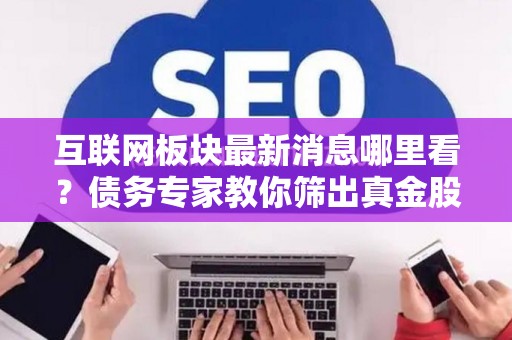 互联网板块最新消息哪里看？债务专家教你筛出真金股！