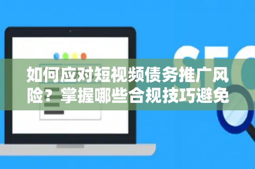 如何应对短视频债务推广风险？掌握哪些合规技巧避免纠纷？