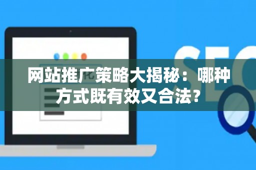 网站推广策略大揭秘：哪种方式既有效又合法？