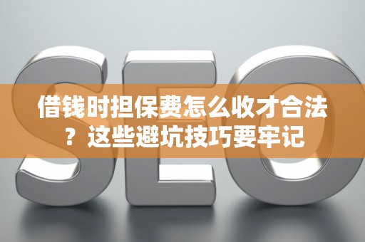 借钱时担保费怎么收才合法？这些避坑技巧要牢记
