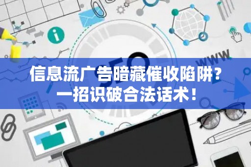 信息流广告暗藏催收陷阱?一招识破合法话术! 信息流广告暗藏催收陷阱?一招识破合法话术!