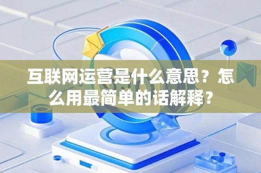互联网运营是什么意思？怎么用最简单的话解释？