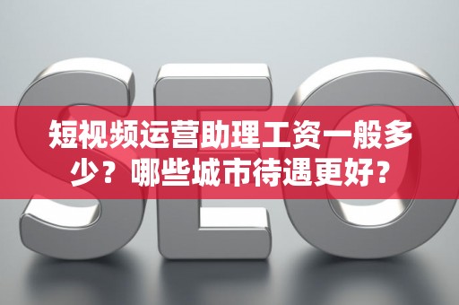 短视频运营助理工资一般多少？哪些城市待遇更好？