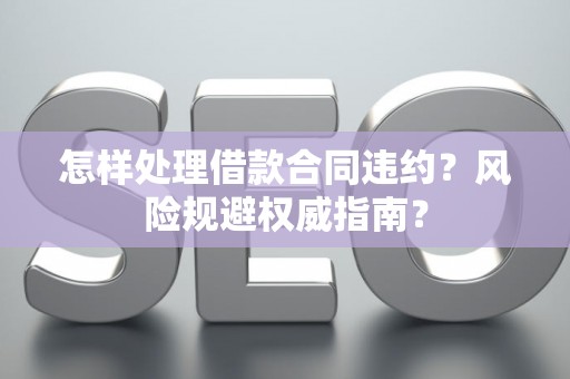 怎样处理借款合同违约？风险规避权威指南？