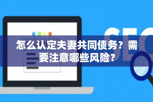 怎么认定夫妻共同债务？需要注意哪些风险？