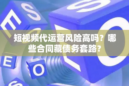 短视频代运营风险高吗？哪些合同藏债务套路？