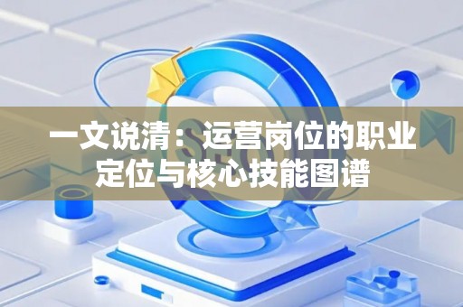 一文说清：运营岗位的职业定位与核心技能图谱