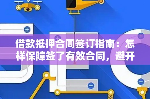 借款抵押合同签订指南：怎样保障签了有效合同，避开抵押物的风险大坑？