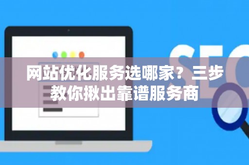 网站优化服务选哪家?三步教你揪出靠谱服务商 网站优化服务选哪家?三步教你揪出靠谱服务商