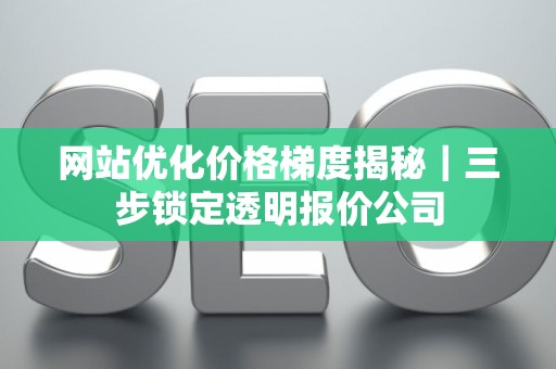 网站优化价格梯度揭秘｜三步锁定透明报价公司