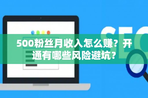 500粉丝月收入怎么赚？开通有哪些风险避坑？