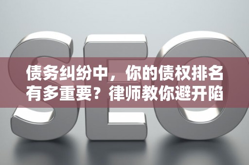 债务纠纷中，你的债权排名有多重要？律师教你避开陷阱