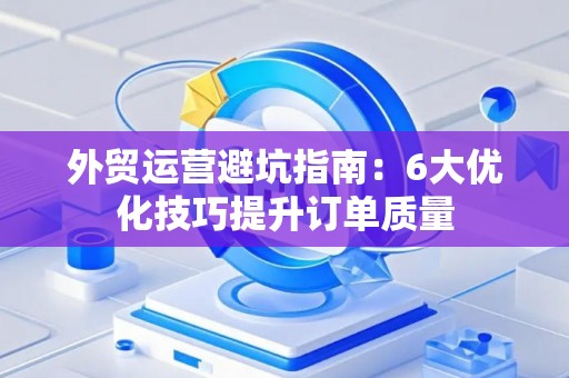 外贸运营避坑指南：6大优化技巧提升订单质量