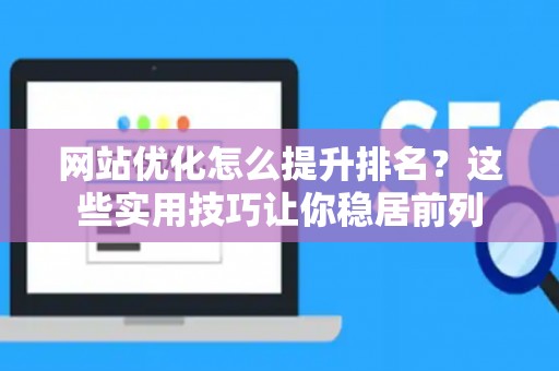 网站优化怎么提升排名？这些实用技巧让你稳居前列
