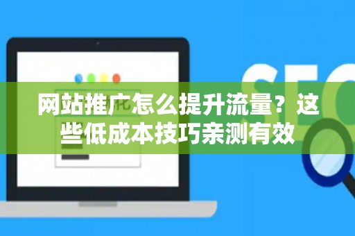 网站推广怎么提升流量？这些低成本技巧亲测有效