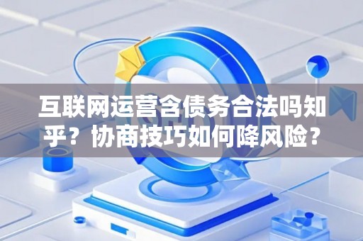 互联网运营含债务合法吗知乎？协商技巧如何降风险？