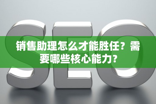 销售助理怎么才能胜任？需要哪些核心能力？