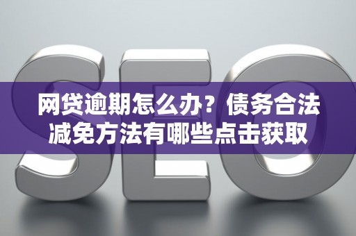 网贷逾期怎么办？债务合法减免方法有哪些点击获取