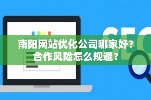 南阳网站优化公司哪家好?合作风险怎么规避? 南阳网站优化公司哪家好?合作风险怎么规避?