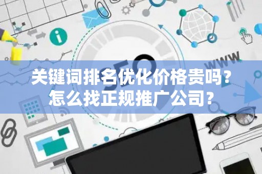 关键词排名优化价格贵吗？怎么找正规推广公司？