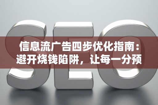 信息流广告四步优化指南：避开烧钱陷阱，让每一分预算都发光