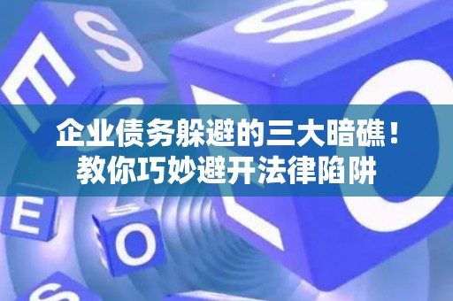 企业债务躲避的三大暗礁！教你巧妙避开法律陷阱
