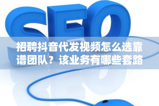 招聘抖音代发视频怎么选靠谱团队？该业务有哪些套路要避？