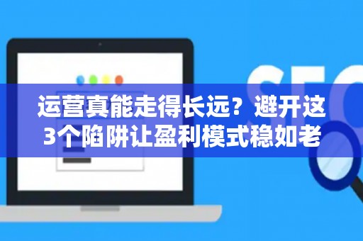 运营真能走得长远？避开这3个陷阱让盈利模式稳如老狗