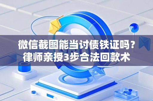 微信截图能当讨债铁证吗？律师亲授3步合法回款术