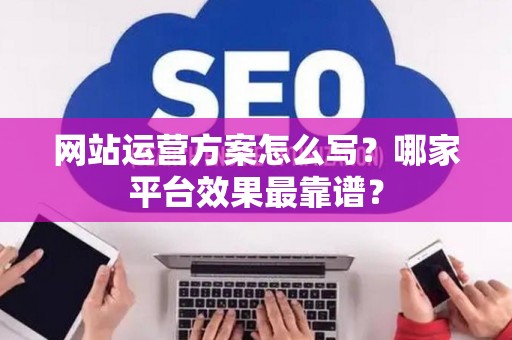 网站运营方案怎么写？哪家平台效果最靠谱？