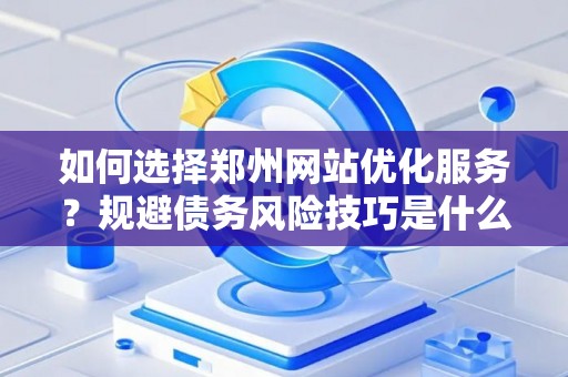 如何选择郑州网站优化服务？规避债务风险技巧是什么？