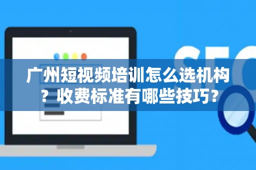 广州短视频培训怎么选机构？收费标准有哪些技巧？