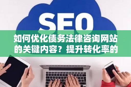 如何优化债务法律咨询网站的关键内容？提升转化率的实用技巧