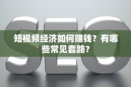 短视频经济如何赚钱?有哪些常见套路? 短视频经济如何赚钱?有哪些常见套路?