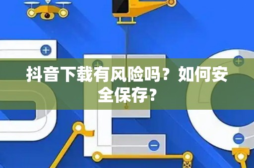 抖音下载有风险吗?如何安全保存? 抖音下载有风险吗?如何安全保存?