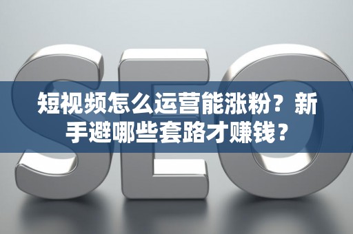 短视频怎么运营能涨粉？新手避哪些套路才赚钱？
